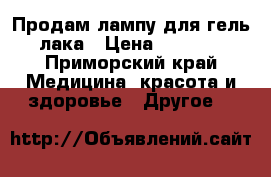 Продам лампу для гель лака › Цена ­ 1 200 - Приморский край Медицина, красота и здоровье » Другое   